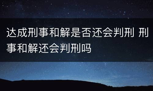 达成刑事和解是否还会判刑 刑事和解还会判刑吗