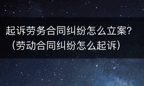 起诉劳务合同纠纷怎么立案？（劳动合同纠纷怎么起诉）
