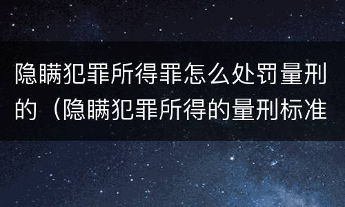 隐瞒犯罪所得罪怎么处罚量刑的（隐瞒犯罪所得的量刑标准）