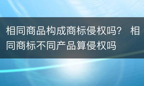 相同商品构成商标侵权吗？ 相同商标不同产品算侵权吗