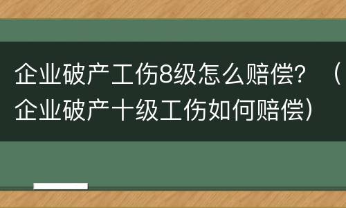 企业破产工伤8级怎么赔偿？（企业破产十级工伤如何赔偿）