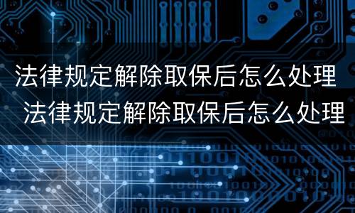 法律规定解除取保后怎么处理 法律规定解除取保后怎么处理呢
