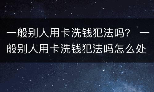 一般别人用卡洗钱犯法吗？ 一般别人用卡洗钱犯法吗怎么处理