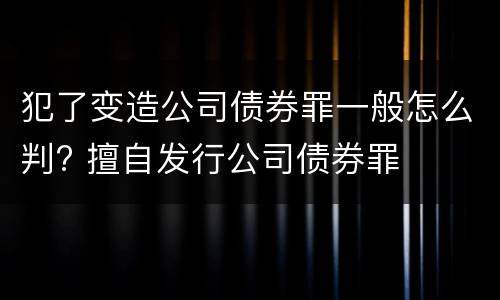 犯了变造公司债券罪一般怎么判? 擅自发行公司债券罪