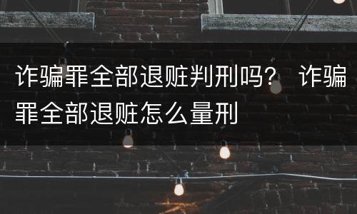 诈骗罪全部退赃判刑吗？ 诈骗罪全部退赃怎么量刑