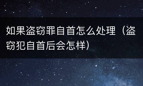 如果盗窃罪自首怎么处理（盗窃犯自首后会怎样）