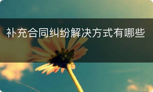 补充合同纠纷解决方式有哪些