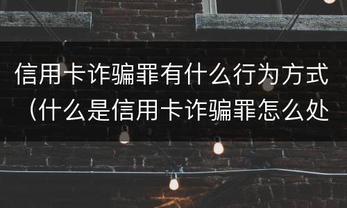 信用卡诈骗罪有什么行为方式（什么是信用卡诈骗罪怎么处罚）