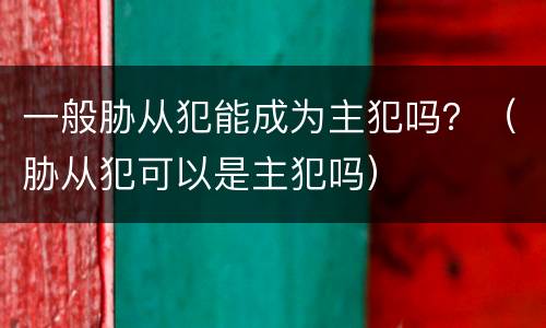 一般胁从犯能成为主犯吗？（胁从犯可以是主犯吗）