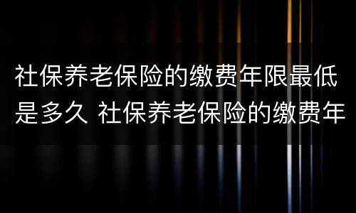 社保养老保险的缴费年限最低是多久 社保养老保险的缴费年限最低是多久的