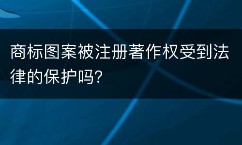 商标图案被注册著作权受到法律的保护吗？
