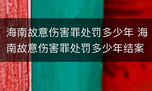 海南故意伤害罪处罚多少年 海南故意伤害罪处罚多少年结案
