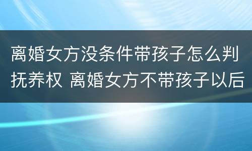 离婚女方没条件带孩子怎么判抚养权 离婚女方不带孩子以后会后悔吗