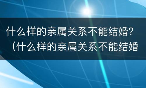 什么样的亲属关系不能结婚？（什么样的亲属关系不能结婚）