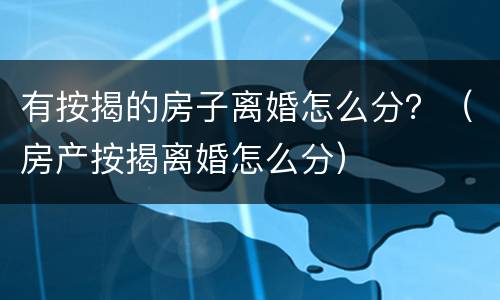 有按揭的房子离婚怎么分？（房产按揭离婚怎么分）
