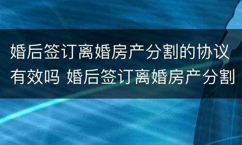 婚后签订离婚房产分割的协议有效吗 婚后签订离婚房产分割的协议有效吗怎么写