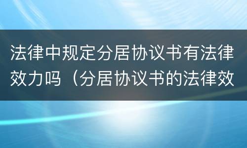 法律中规定分居协议书有法律效力吗（分居协议书的法律效力）