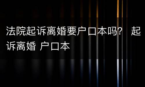 法院起诉离婚要户口本吗？ 起诉离婚 户口本