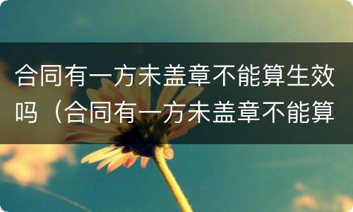 合同有一方未盖章不能算生效吗（合同有一方未盖章不能算生效吗）