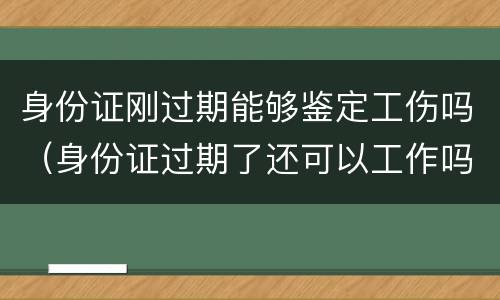 身份证刚过期能够鉴定工伤吗（身份证过期了还可以工作吗）