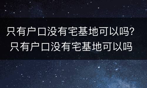 只有户口没有宅基地可以吗？ 只有户口没有宅基地可以吗