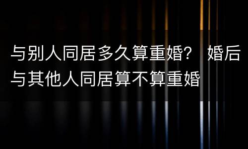 与别人同居多久算重婚？ 婚后与其他人同居算不算重婚