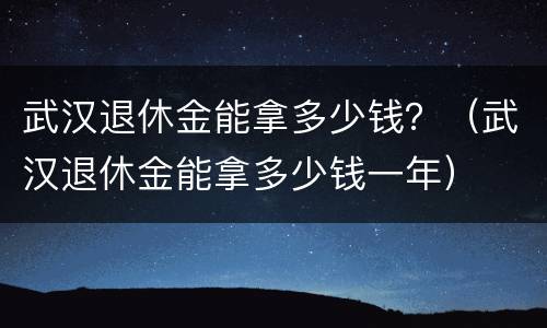 武汉退休金能拿多少钱？（武汉退休金能拿多少钱一年）