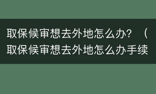 取保候审想去外地怎么办？（取保候审想去外地怎么办手续）