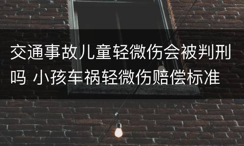 交通事故儿童轻微伤会被判刑吗 小孩车祸轻微伤赔偿标准