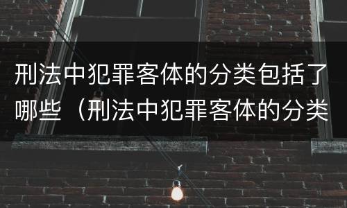 刑法中犯罪客体的分类包括了哪些（刑法中犯罪客体的分类包括了哪些内容）