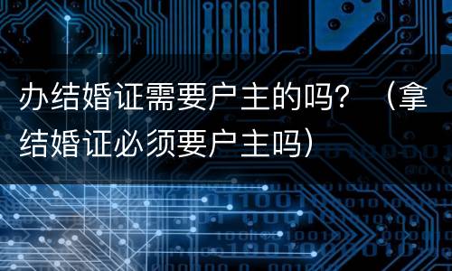 办结婚证需要户主的吗？（拿结婚证必须要户主吗）