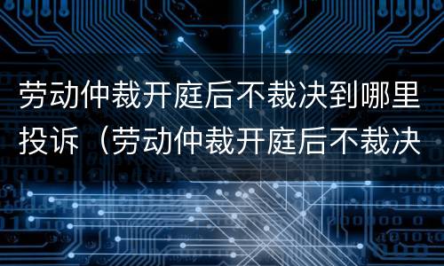 劳动仲裁开庭后不裁决到哪里投诉（劳动仲裁开庭后不裁决到哪里投诉呢）