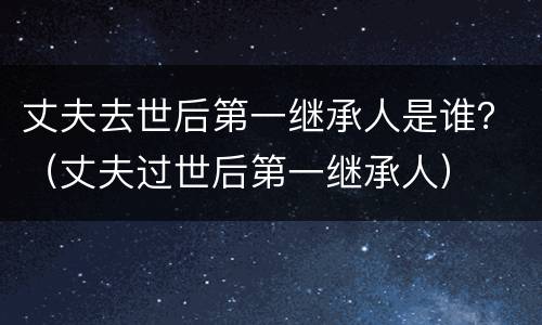 丈夫去世后第一继承人是谁？（丈夫过世后第一继承人）