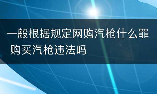 一般根据规定网购汽枪什么罪 购买汽枪违法吗