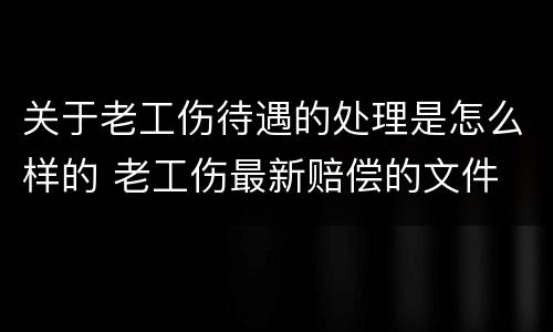 关于老工伤待遇的处理是怎么样的 老工伤最新赔偿的文件