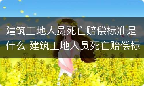 建筑工地人员死亡赔偿标准是什么 建筑工地人员死亡赔偿标准是什么意思