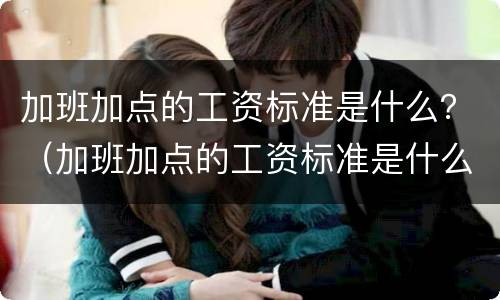 加班加点的工资标准是什么？（加班加点的工资标准是什么啊）