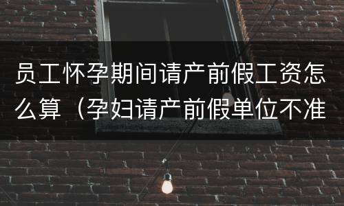 员工怀孕期间请产前假工资怎么算（孕妇请产前假单位不准合法吗）