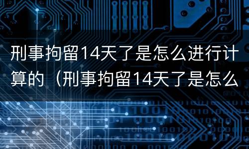 刑事拘留14天了是怎么进行计算的（刑事拘留14天了是怎么进行计算的呢）