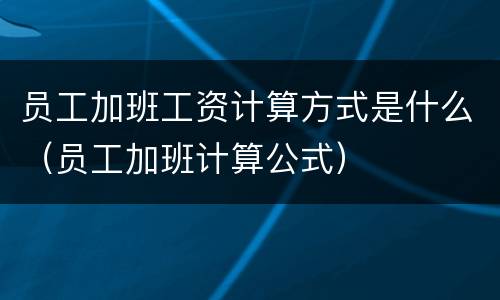 员工加班工资计算方式是什么（员工加班计算公式）