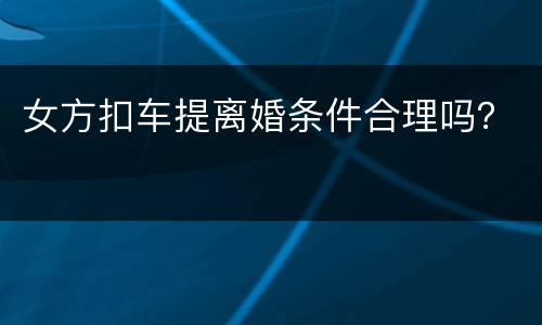 女方扣车提离婚条件合理吗？