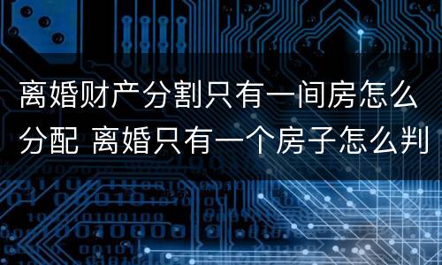 离婚财产分割只有一间房怎么分配 离婚只有一个房子怎么判