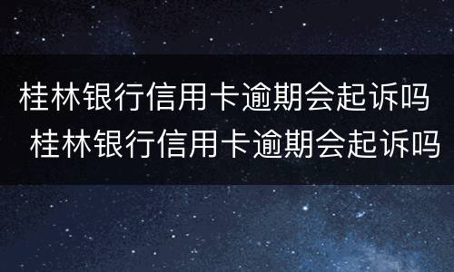 桂林银行信用卡逾期会起诉吗 桂林银行信用卡逾期会起诉吗知乎