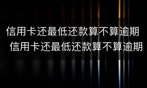 信用卡还最低还款算不算逾期 信用卡还最低还款算不算逾期建行