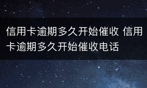 信用卡逾期多久开始催收 信用卡逾期多久开始催收电话