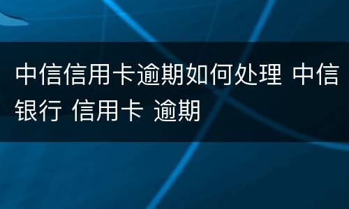 中信信用卡逾期如何处理 中信银行 信用卡 逾期