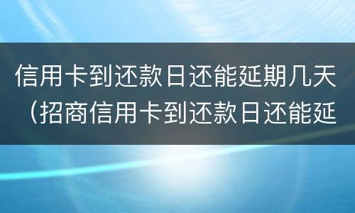 信用卡到还款日还能延期几天（招商信用卡到还款日还能延期几天）