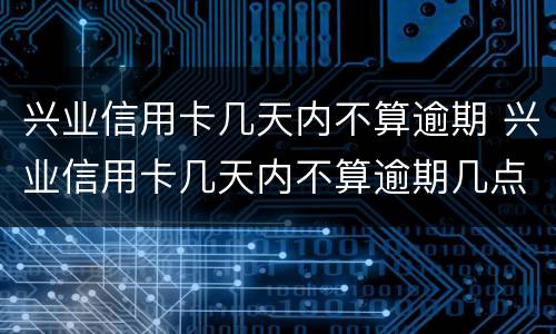 兴业信用卡几天内不算逾期 兴业信用卡几天内不算逾期几点