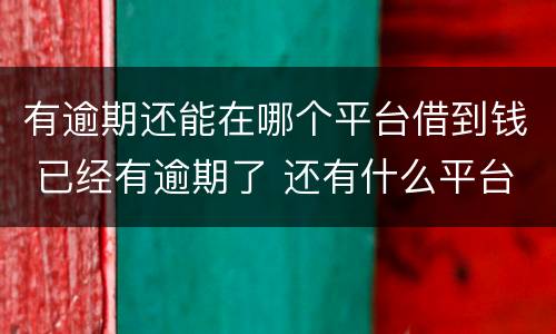 有逾期还能在哪个平台借到钱 已经有逾期了 还有什么平台能借到钱 急用