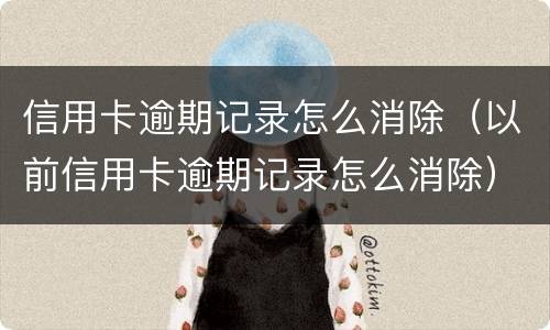信用卡逾期记录怎么消除（以前信用卡逾期记录怎么消除）